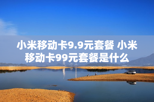 小米移动卡9.9元套餐 小米移动卡99元套餐是什么