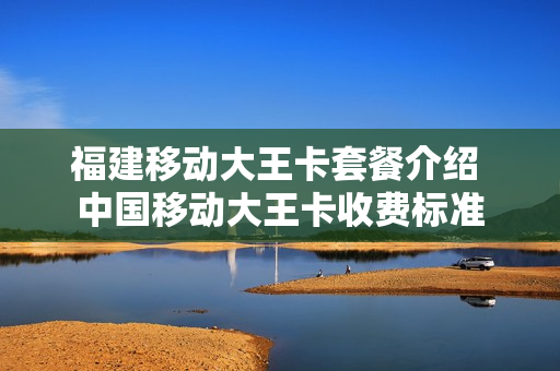 福建移动大王卡套餐介绍 中国移动大王卡收费标准