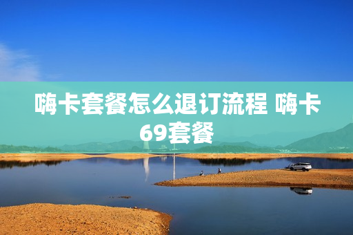 嗨卡套餐怎么退订流程 嗨卡69套餐