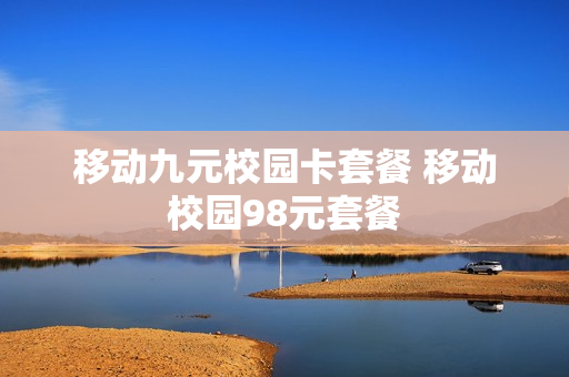 移动九元校园卡套餐 移动校园98元套餐