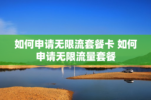 如何申请无限流套餐卡 如何申请无限流量套餐