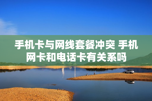 手机卡与网线套餐冲突 手机网卡和电话卡有关系吗