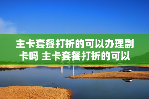 主卡套餐打折的可以办理副卡吗 主卡套餐打折的可以办理副卡吗移动