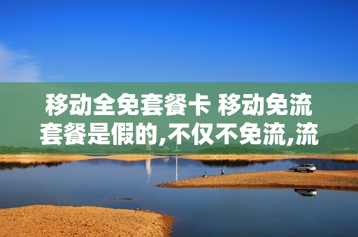 移动全免套餐卡 移动免流套餐是假的,不仅不免流,流量比以前跑的快多了