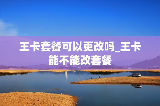 王卡套餐可以更改吗_王卡能不能改套餐