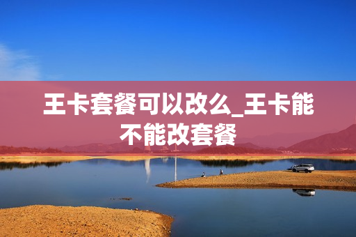 王卡套餐可以改么_王卡能不能改套餐