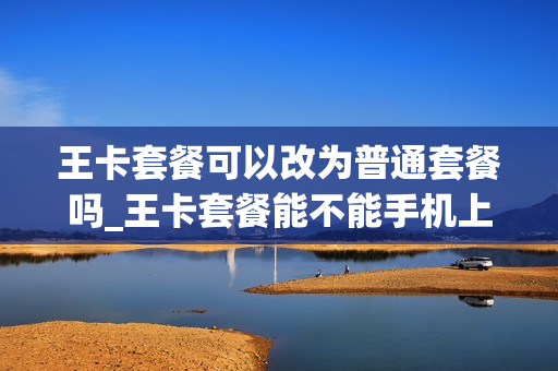 王卡套餐可以改为普通套餐吗_王卡套餐能不能手机上改套餐
