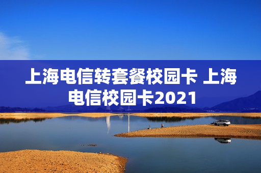 上海电信转套餐校园卡 上海电信校园卡2021
