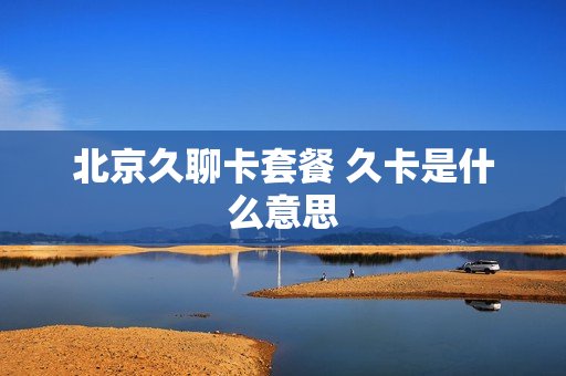 北京久聊卡套餐 久卡是什么意思