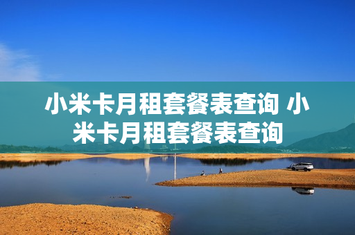 小米卡月租套餐表查询 小米卡月租套餐表查询