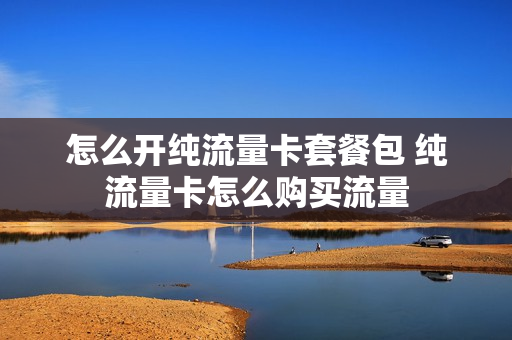 怎么开纯流量卡套餐包 纯流量卡怎么购买流量
