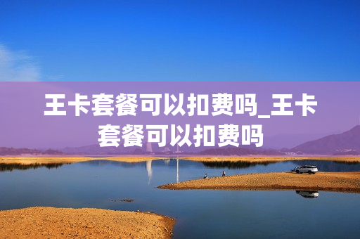 王卡套餐可以扣费吗_王卡套餐可以扣费吗