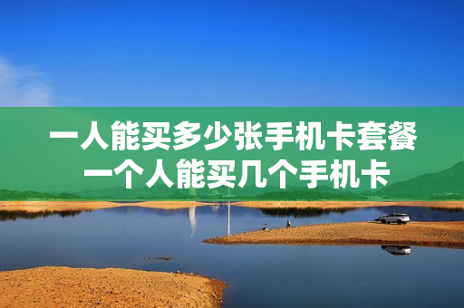一人能买多少张手机卡套餐 一个人能买几个手机卡
