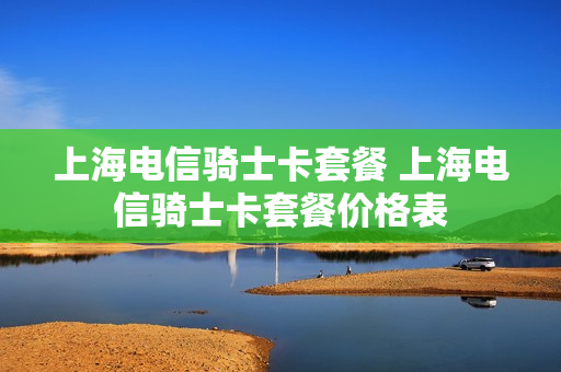 上海电信骑士卡套餐 上海电信骑士卡套餐价格表