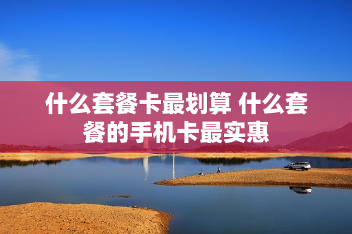 什么套餐卡最划算 什么套餐的手机卡最实惠
