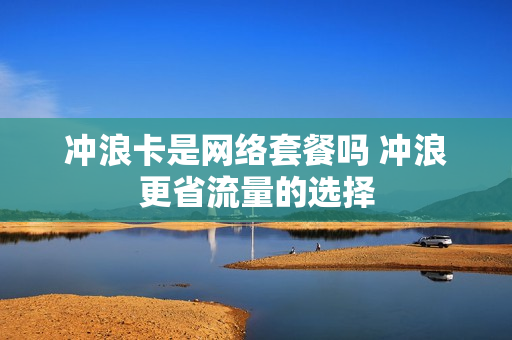 冲浪卡是网络套餐吗 冲浪更省流量的选择