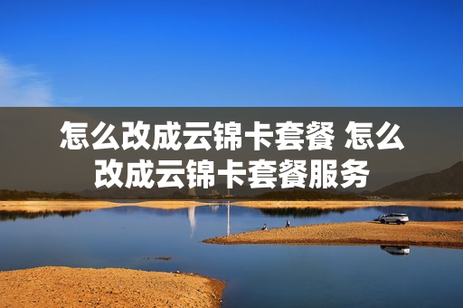 怎么改成云锦卡套餐 怎么改成云锦卡套餐服务