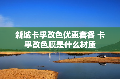 新城卡孚改色优惠套餐 卡孚改色膜是什么材质