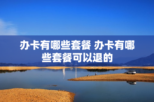 办卡有哪些套餐 办卡有哪些套餐可以退的