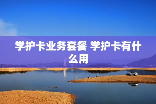 学护卡业务套餐 学护卡有什么用