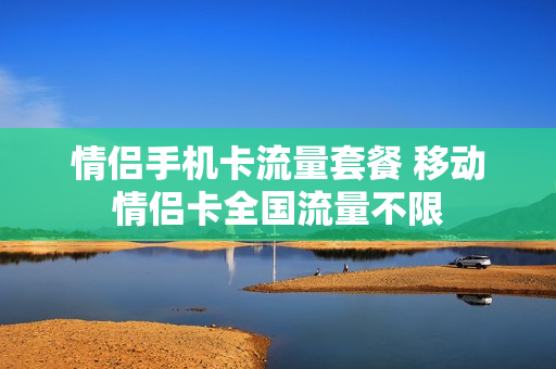 情侣手机卡流量套餐 移动情侣卡全国流量不限