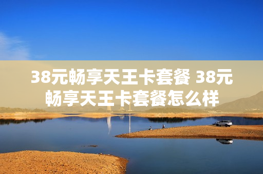38元畅享天王卡套餐 38元畅享天王卡套餐怎么样