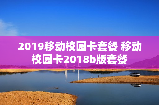 2019移动校园卡套餐 移动校园卡2018b版套餐