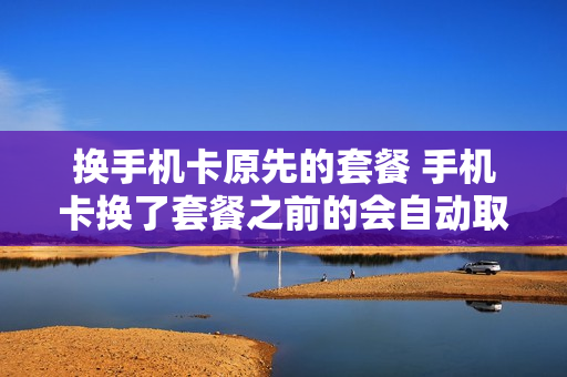 换手机卡原先的套餐 手机卡换了套餐之前的会自动取消吗