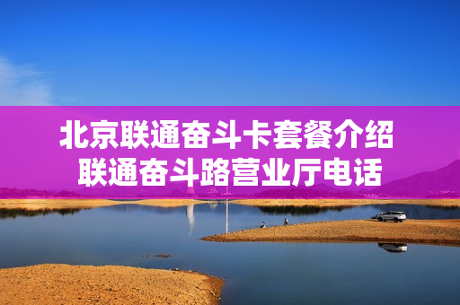 北京联通奋斗卡套餐介绍 联通奋斗路营业厅电话