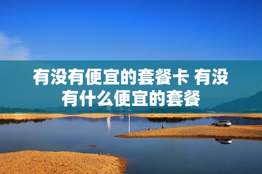 有没有便宜的套餐卡 有没有什么便宜的套餐