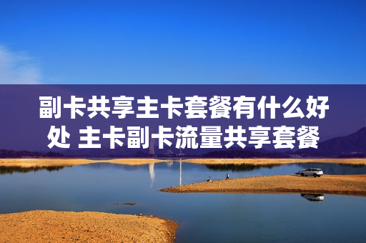 副卡共享主卡套餐有什么好处 主卡副卡流量共享套餐什么意思