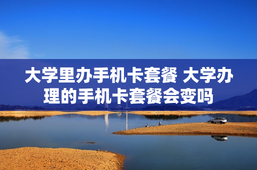 大学里办手机卡套餐 大学办理的手机卡套餐会变吗