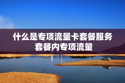 什么是专项流量卡套餐服务 套餐内专项流量