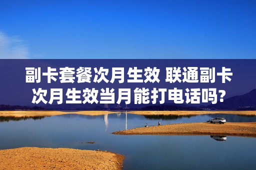 副卡套餐次月生效 联通副卡次月生效当月能打电话吗?