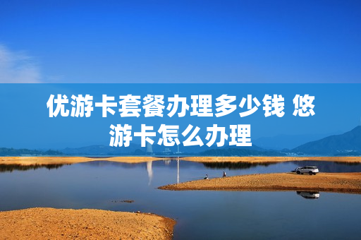 优游卡套餐办理多少钱 悠游卡怎么办理