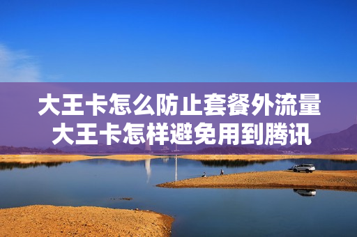 大王卡怎么防止套餐外流量 大王卡怎样避免用到腾讯以外的
