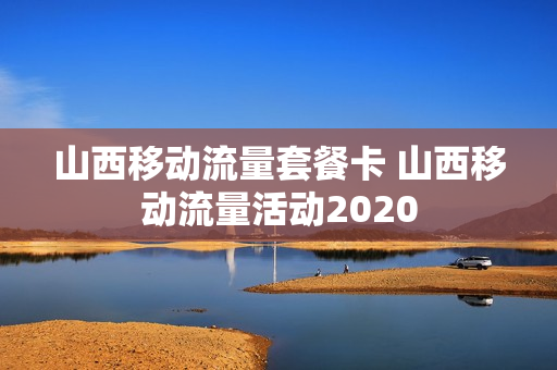 山西移动流量套餐卡 山西移动流量活动2020