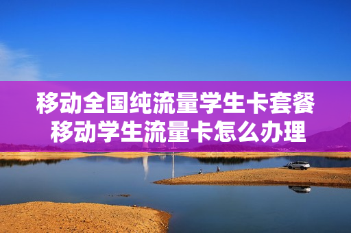 移动全国纯流量学生卡套餐 移动学生流量卡怎么办理