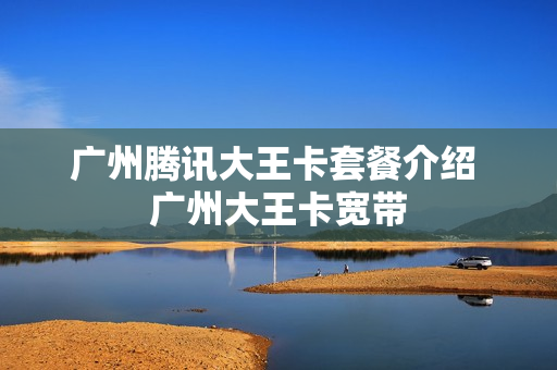 广州腾讯大王卡套餐介绍 广州大王卡宽带
