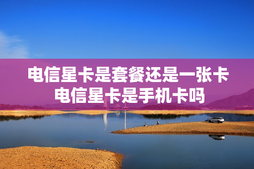 电信星卡是套餐还是一张卡 电信星卡是手机卡吗