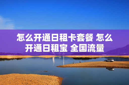 怎么开通日租卡套餐 怎么开通日租宝 全国流量