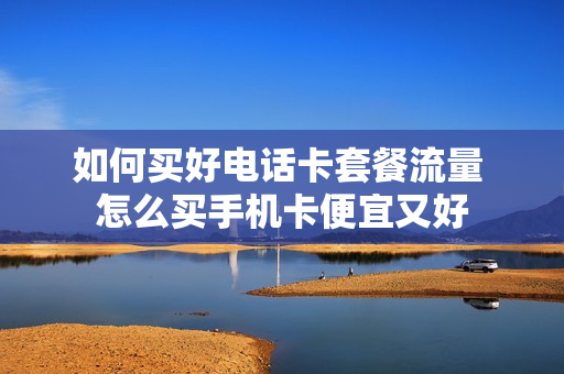 如何买好电话卡套餐流量 怎么买手机卡便宜又好