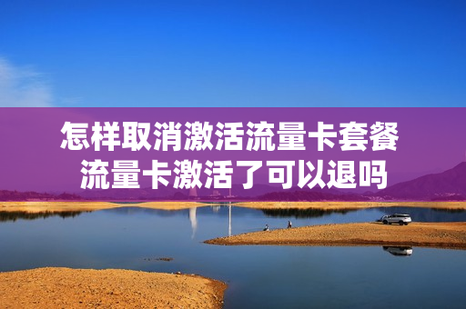 怎样取消激活流量卡套餐 流量卡激活了可以退吗