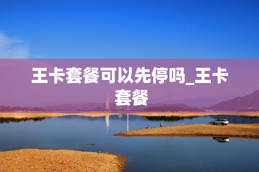王卡套餐可以先停吗_王卡 套餐