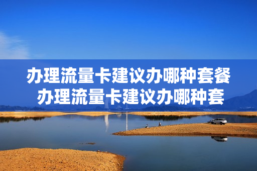 办理流量卡建议办哪种套餐 办理流量卡建议办哪种套餐最划算