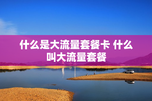 什么是大流量套餐卡 什么叫大流量套餐