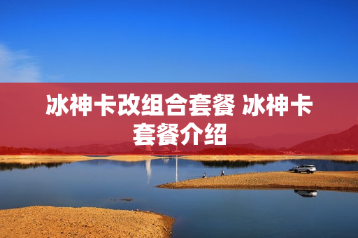 冰神卡改组合套餐 冰神卡套餐介绍