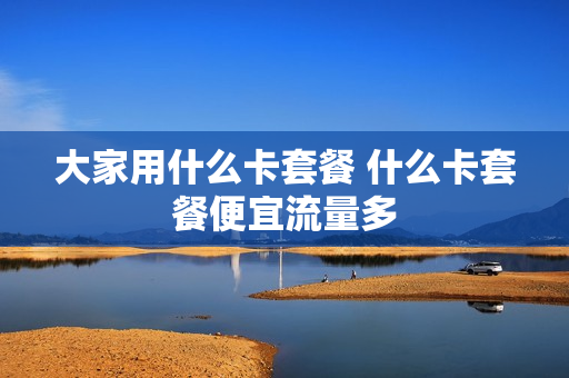 大家用什么卡套餐 什么卡套餐便宜流量多