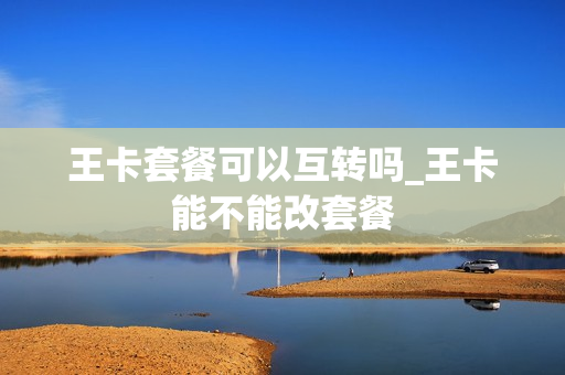 王卡套餐可以互转吗_王卡能不能改套餐