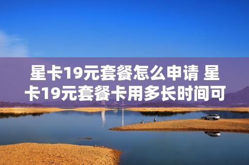 星卡19元套餐怎么申请 星卡19元套餐卡用多长时间可以销户